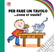 Per fare un tavolo... cosa ci vuole? Ediz. a colori libro di Sillani Febe