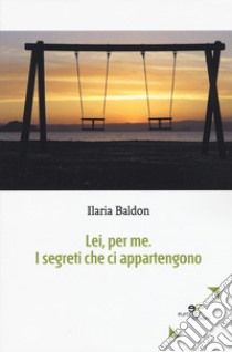 Lei, per me. I segreti che ci appartengono libro di Baldon Ilaria