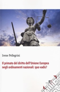 Il primato del diritto dell'Unione Europea negli ordinamenti nazionali: quo vadis? libro di Pellegrini Irene