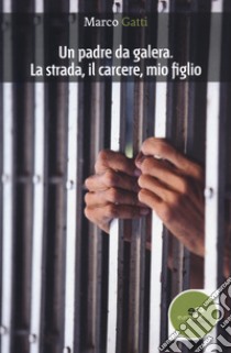 Un padre da galera. La strada, il carcere, mio figlio libro di Gatti Marco