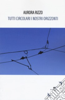 Tutti circolari i nostri orizzonti libro di Rizzo Aurora