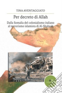 Per decreto di Allah. Dalla Somalia del colonialismo italiano al terrorismo islamista di Al-Shabaab libro di Aventaggiato Tina