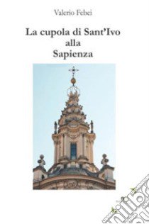 La cupola di Sant'Ivo alla Sapienza libro di Febei Valerio