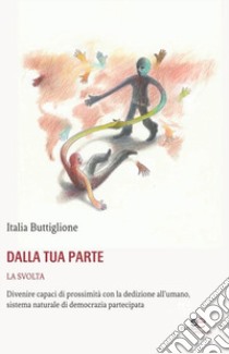 Dalla tua parte. La svolta. Divenire capaci di prossimità con la dedizione all'umano, sistema naturale di democrazia partecipata libro di Buttiglione Italia