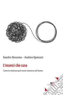 L'esserci che cura. Come la relazione può essere immersa nel buono libro di Bonomo Sandro; Spatuzzi Andrea