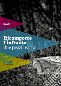 Ricomporre l'infranto. Due pezzi teatrali: Non mi ricordo più tanto bene-Scene di violenza coniugale libro di Watkins Gerard