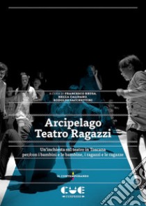 Arcipelago Teatro Ragazzi. Un'inchiesta sul teatro in Toscana per/con i bambini e le bambine, i ragazzi e le ragazze libro di Sacchettini Rodolfo; Brusa Francesco; Califano Nella