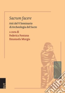 Sacrum facere. Atti del 5° seminario di archeologia del sacro libro di Fontana F. (cur.); Murgia E. (cur.)