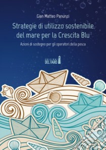 Strategie di utilizzo sostenibile del mare per la Crescita Blu. Azioni di sostegno per gli operatori della pesca libro di Panunzi Gian Matteo