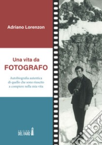 Una vita da fotografo. Autobiografia autentica di quello che sono riuscito a compiere nella mia vita libro di Lorenzon Adriano