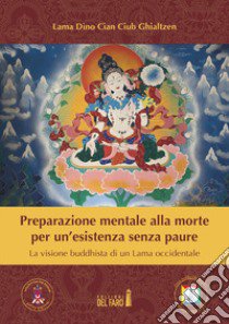 Preparazione mentale alla morte per un'esistenza senza paure. La visione buddhista di un Lama occidentale libro di Ghialtzen Dino Ciub (lama)