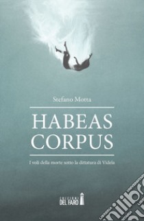 Habeas corpus. I voli della morte sotto la dittatura di Videla libro di Motta Stefano