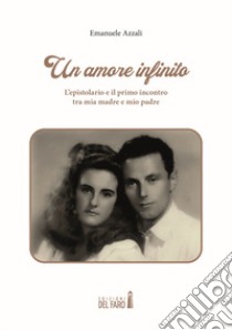 Un amore infinito. L'epistolario e il primo incontro tra mia madre e mio padre libro di Azzali Emanuele