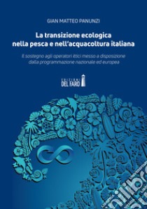 La transizione ecologica nella pesca e nell'acquacoltura italiana. Il sostegno agli operatori ittici messo a disposizione dalla programmazione nazionale ed europea libro di Panunzi Gian Matteo