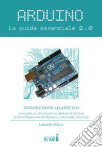 Arduino. La guida essenziale 2.0. La scheda, il linguaggio, le librerie di sistema, le nozioni base di elettronica, le tecniche avanzate libro di Miliani Leonardo