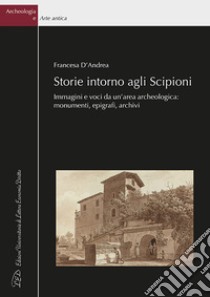 Storie intorno agli Scipioni. Immagini e voci da un'area archeologica: monumenti, epigrafi, archivi libro di D'Andrea Francesca