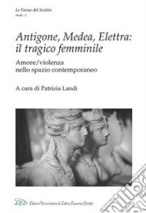 Antigone, Medea, Elettra: il tragico femminile. Amore/violenza nello spazio contemporaneo libro di Landi P. (cur.)