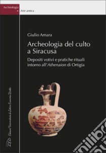 Archeologia del culto a Siracusa. Depositi votivi e pratiche rituali intorno all'Athenaion di Ortigia libro di Amara Giulio