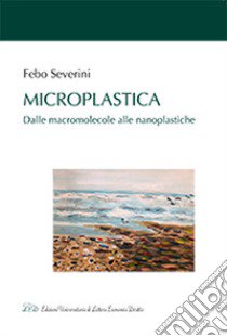 Microplastica. Dalle macromolecole alle nanoplastiche libro di Severini Febo