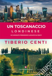 Un toscanaccio londinese. Ho imparato prendendo legnate sui denti libro di Centi Tiberio