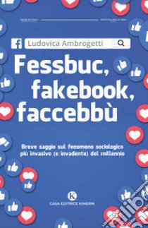 Fessbuc, fakebook, faccebbù. Breve saggio sul fenomeno sociologico più invasivo (e invadente) del millennio libro di Ambrogetti Ludovica