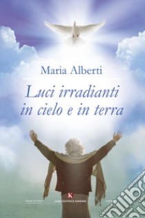 Luci irradianti in cielo e in terra libro di Alberti Maria