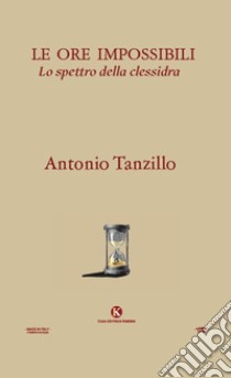 Le ore impossibili. Lo spettro della clessidra libro di Tanzillo Antonio