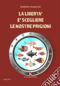 La libertà è scegliere le nostre prigioni libro di Marconi Roberto