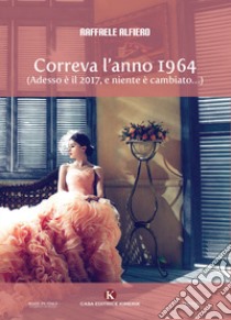 Correva l'anno 1964. (Adesso è il 2017, e niente è cambiato...) libro di Alfiero Raffaele