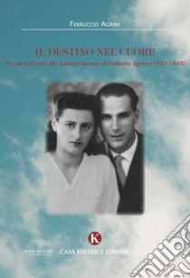 Il destino nel cuore. Percorsi di vita dal Salento leccese al Ponente ligure (1939-1949) libro di Agrimi Ferruccio