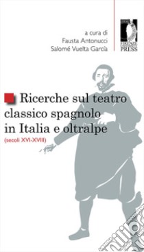 Ricerche sul teatro classico spagnolo in Italia e oltralpe (secoli XVI-XVIII) libro di Antonucci F. (cur.); Vuelta Garcìa S. (cur.)