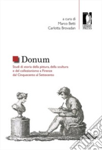 Donum. Studi di storia della pittura, della scultura e del collezionismo a Firenze dal Cinquecento al Settecento libro di Betti M. (cur.); Brovadan C. P. (cur.)