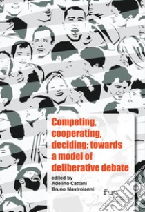 Competing, cooperating, deciding: towards a model of deliberative debate. Ediz. italiana e inglese libro di Cattani A. (cur.); Mastroianni B. (cur.)