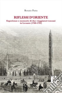 Riflessi d'Oriente. Esperienze e memorie di due viaggiatori toscani in Levante (1760-1792) libro di Pasta Renato