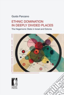 Ethnic domination in deeply divided places. The hegemonic state in Israel and Estonia libro di Panzano Guido