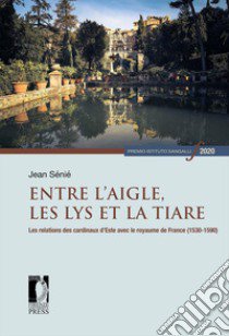 Entre l'aigle, les lys et la tiare. Les relations des cardinaux d'Este avec le royaume de France (1530-1590) libro di Sénié Jean