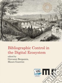 Bibliographic control in the digital ecosystem. International Conference libro di Bergamin G. (cur.); Guerrini M. (cur.)