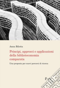 Principi, approcci e applicazioni della biblioteconomia comparata. Una proposta per nuovi percorsi di ricerca libro di Bilotta Anna