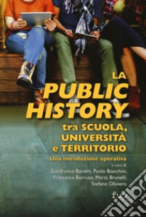 La public history tra scuola, università e territorio. Una introduzione operativa libro di Bandini G. (cur.); Bianchini P. (cur.); Borruso F. (cur.)