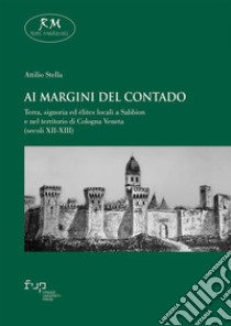 Ai margini del contado. Terra, signoria ed élites locali a Sabbion e nel territorio di Cologna Veneta (secoli XII-XIII) libro di Stella Attilio