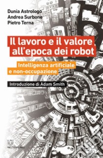 Il lavoro e il valore all'epoca dei robot. Intelligenza artificiale e non-occupazione libro di Astrologo Dunia; Surbone Andrea; Terna Pietro