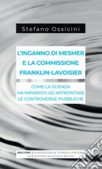 L'inganno di Mesmer e la commissione Franklin-Lavoisier. Come la scienza ha imparato ad affrontare le controversie pubbliche libro di Ossicini Stefano