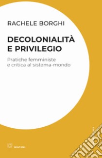 Decolonialità e privilegio. Pratiche femministe e critica al sistema-mondo libro di Borghi Rachele