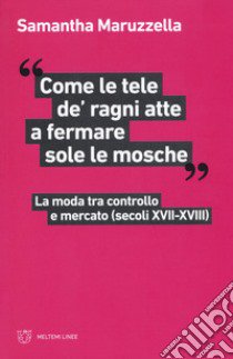 «Come le tele de' ragni atte a fermare sole le mosche». La moda tra controllo e mercato (secoli XVII-XVIII) libro di Maruzzella Samantha