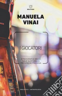 I giocatori. Etnografia nelle sale slot della provincia italiana libro di Vinai Manuela