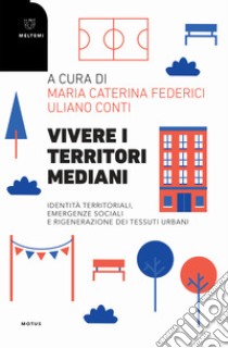 Vivere i territori mediani. Identità territoriali, emergenze sociali e rigenerazione dei tessuti urbani libro di Conti U. (cur.); Federici M. C. (cur.)