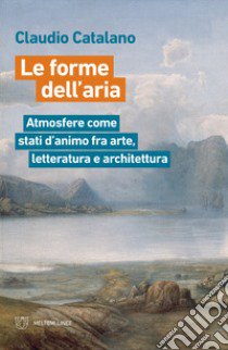 Le forme dell'aria. Atmosfere come stati d'animo fra arte, letteratura e architettura libro di Catalano Claudio