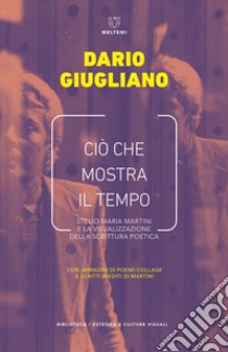 Ciò che mostra il tempo. Stelio Maria Martini e la visualizzazione della scrittura poetica libro di Giugliano Dario