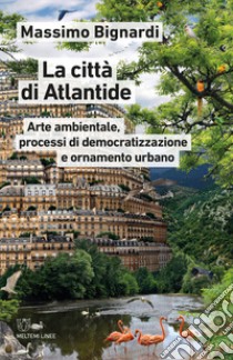 La città di Atlantide. Arte ambientale, processi di democratizzazione e ornamento urbano libro di Bignardi Massimo