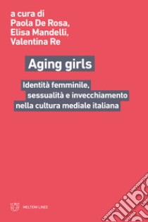 Aging girls. Identità femminile, sessualità e invecchiamento nella cultura mediale italiana libro di De Rosa P. (cur.); Mandelli E. (cur.); Re V. (cur.)